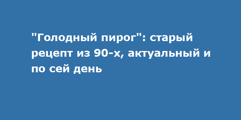 "Голодный пирог": рецепт из 90-х, который выручает до сих пор
